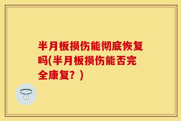 半月板损伤能彻底恢复吗(半月板损伤能否完全康复？)