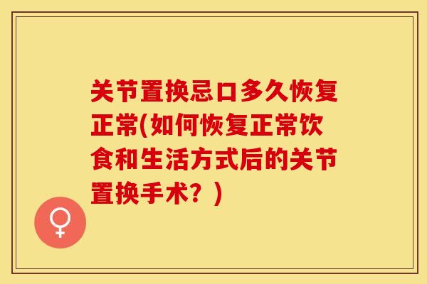 关节置换忌口多久恢复正常(如何恢复正常饮食和生活方式后的关节置换手术？)
