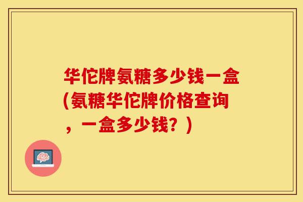 华佗牌氨糖多少钱一盒(氨糖华佗牌价格查询，一盒多少钱？)