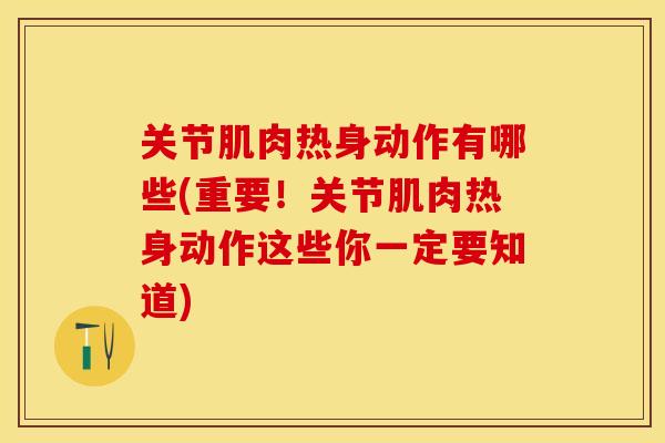 关节肌肉热身动作有哪些(重要！关节肌肉热身动作这些你一定要知道)
