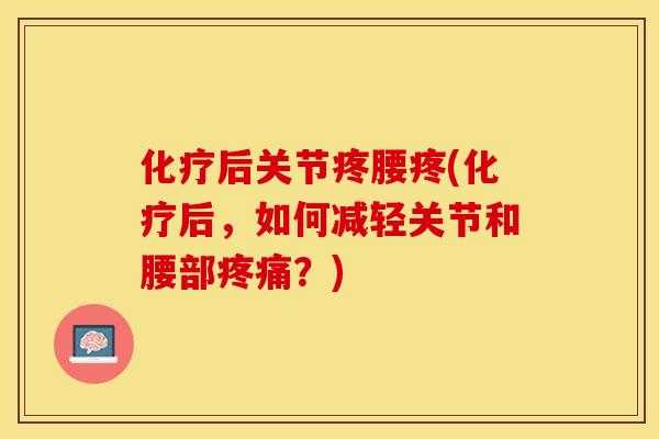 化疗后关节疼腰疼(化疗后，如何减轻关节和腰部疼痛？)