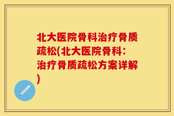北大医院骨科治疗骨质疏松(北大医院骨科：治疗骨质疏松方案详解)