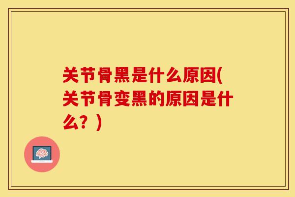 关节骨黑是什么原因(关节骨变黑的原因是什么？)