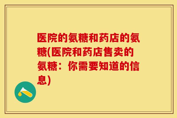 医院的氨糖和药店的氨糖(医院和药店售卖的氨糖：你需要知道的信息)