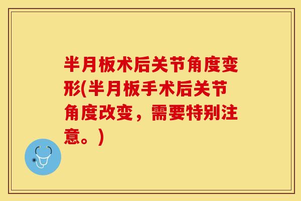 半月板术后关节角度变形(半月板手术后关节角度改变，需要特别注意。)