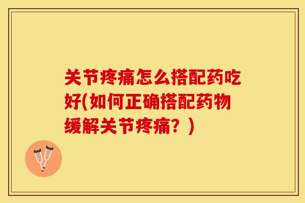 关节疼痛怎么搭配药吃好(如何正确搭配药物缓解关节疼痛？)