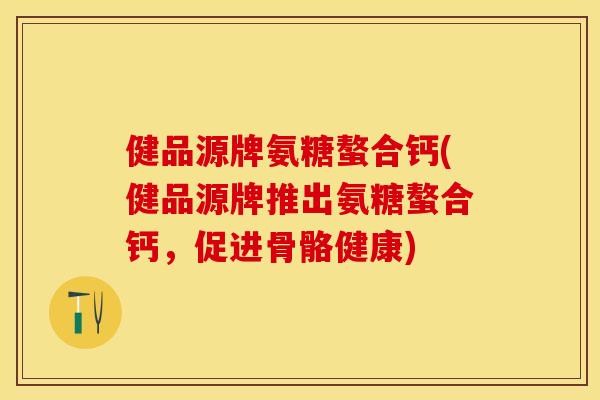 健品源牌氨糖螯合钙(健品源牌推出氨糖螯合钙，促进骨骼健康)