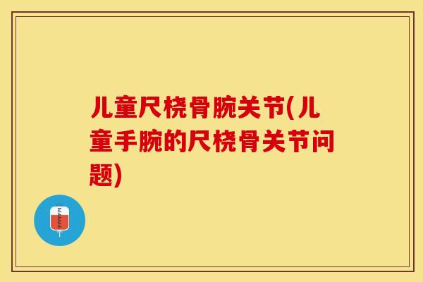 儿童尺桡骨腕关节(儿童手腕的尺桡骨关节问题)