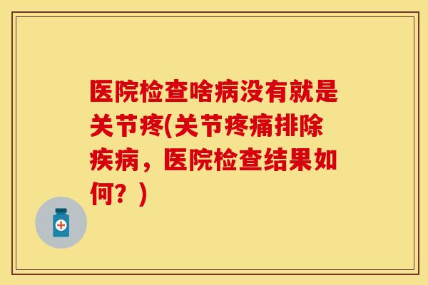医院检查啥病没有就是关节疼(关节疼痛排除疾病，医院检查结果如何？)