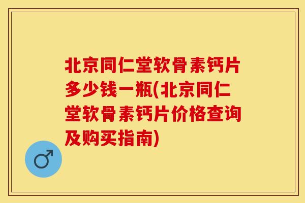 北京同仁堂软骨素钙片多少钱一瓶(北京同仁堂软骨素钙片价格查询及购买指南)