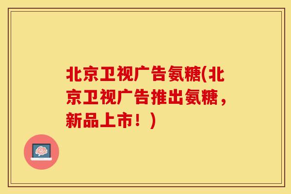 北京卫视广告氨糖(北京卫视广告推出氨糖，新品上市！)