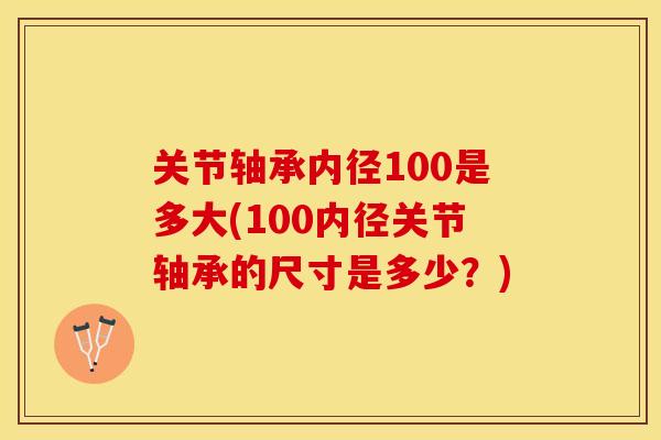 关节轴承内径100是多大(100内径关节轴承的尺寸是多少？)