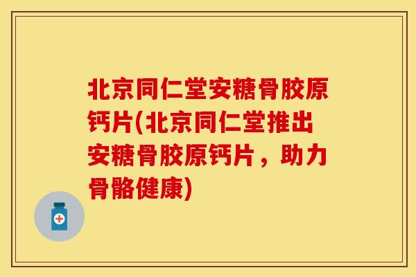 北京同仁堂安糖骨胶原钙片(北京同仁堂推出安糖骨胶原钙片，助力骨骼健康)