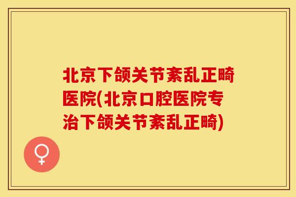 北京下颌关节紊乱正畸医院(北京口腔医院专治下颌关节紊乱正畸)