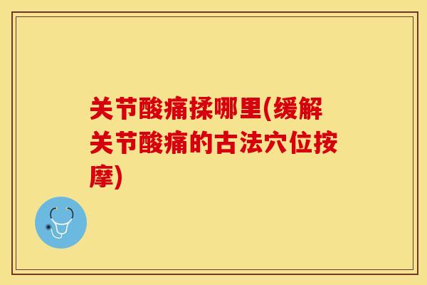 关节酸痛揉哪里(缓解关节酸痛的古法穴位按摩)