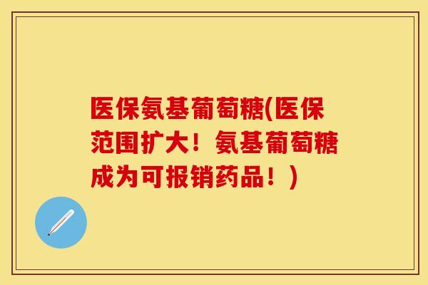医保氨基葡萄糖(医保范围扩大！氨基葡萄糖成为可报销药品！)