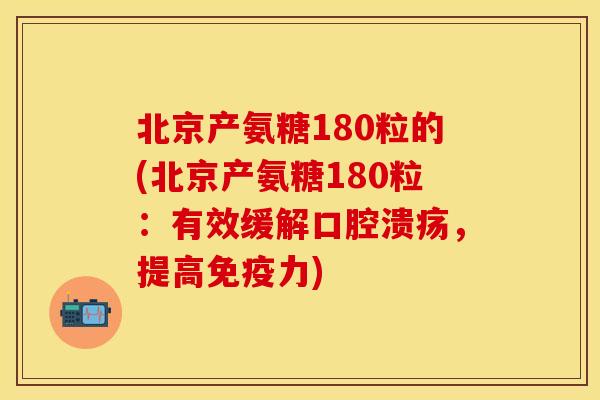 北京产氨糖180粒的(北京产氨糖180粒：有效缓解口腔溃疡，提高免疫力)