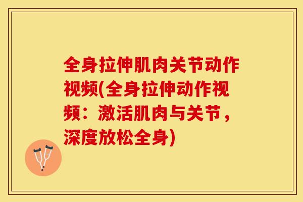 全身拉伸肌肉关节动作视频(全身拉伸动作视频：激活肌肉与关节，深度放松全身)