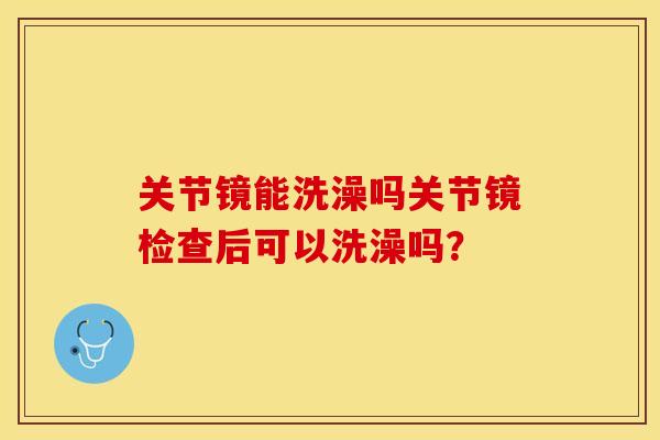 关节镜能洗澡吗关节镜检查后可以洗澡吗？