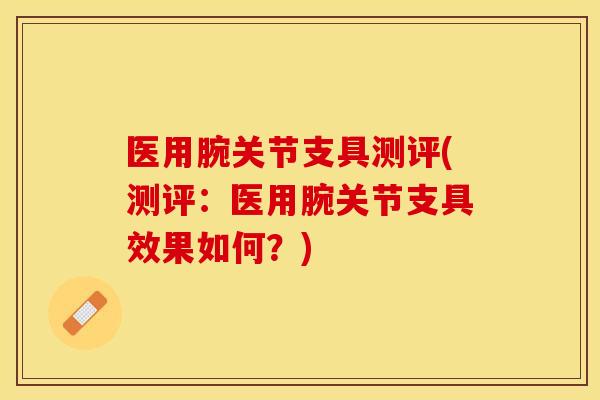 医用腕关节支具测评(测评：医用腕关节支具效果如何？)