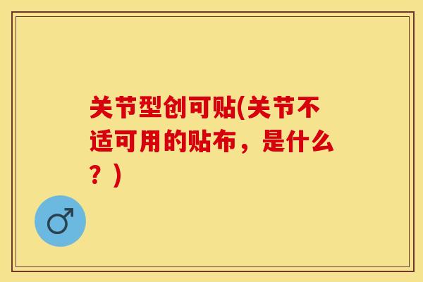 关节型创可贴(关节不适可用的贴布，是什么？)