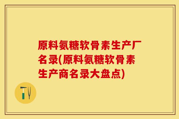 原料氨糖软骨素生产厂名录(原料氨糖软骨素生产商名录大盘点)