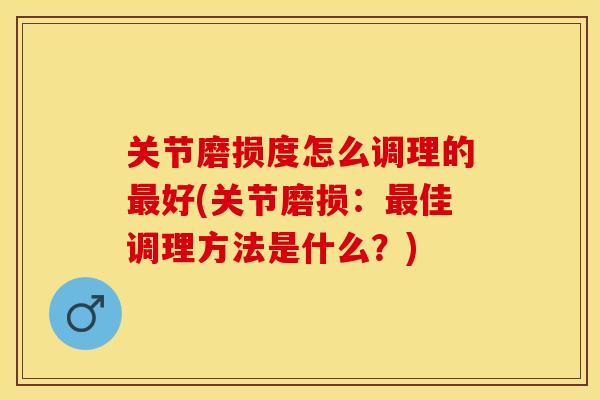 关节磨损度怎么调理的最好(关节磨损：最佳调理方法是什么？)