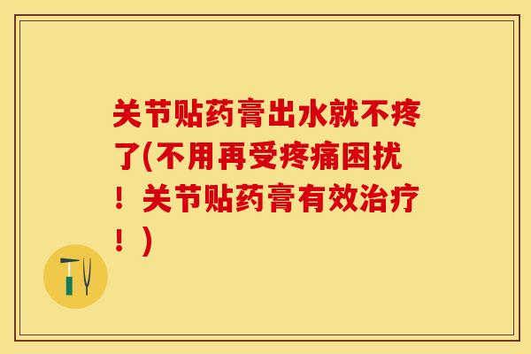 关节贴药膏出水就不疼了(不用再受疼痛困扰！关节贴药膏有效治疗！)