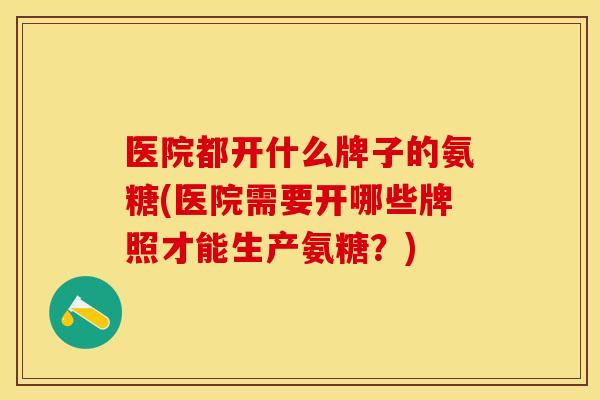 医院都开什么牌子的氨糖(医院需要开哪些牌照才能生产氨糖？)