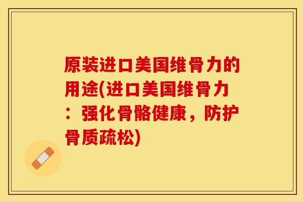 原装进口美国维骨力的用途(进口美国维骨力：强化骨骼健康，防护骨质疏松)