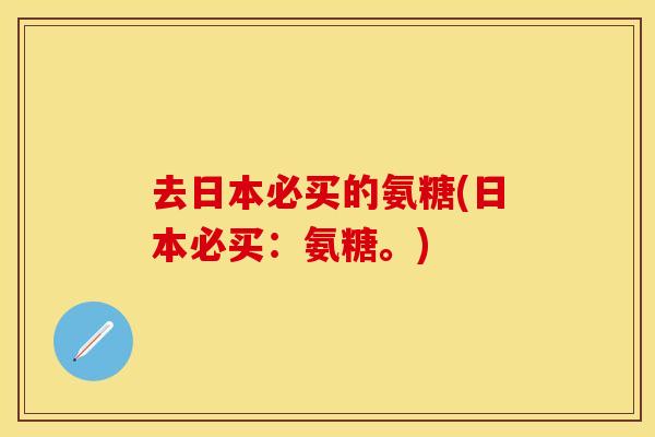 去日本必买的氨糖(日本必买：氨糖。)