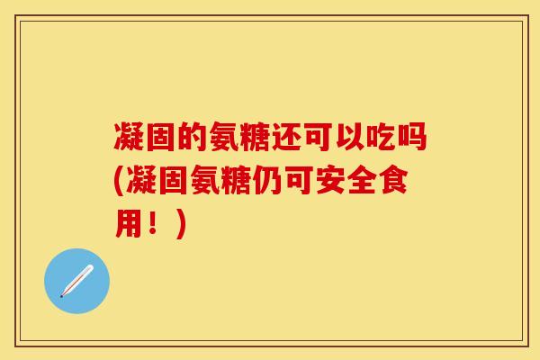凝固的氨糖还可以吃吗(凝固氨糖仍可安全食用！)