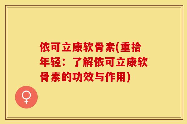依可立康软骨素(重拾年轻：了解依可立康软骨素的功效与作用)
