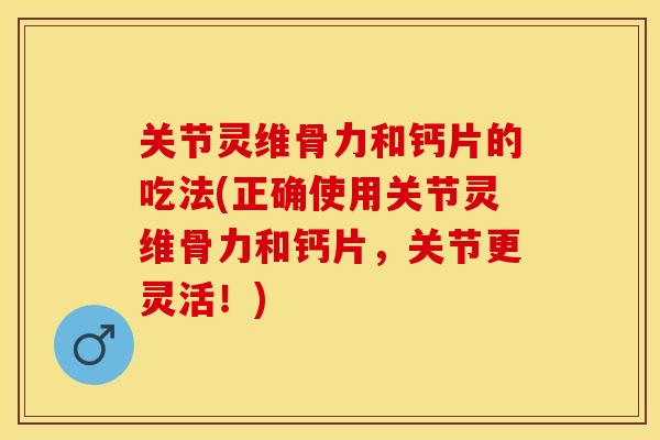 关节灵维骨力和钙片的吃法(正确使用关节灵维骨力和钙片，关节更灵活！)