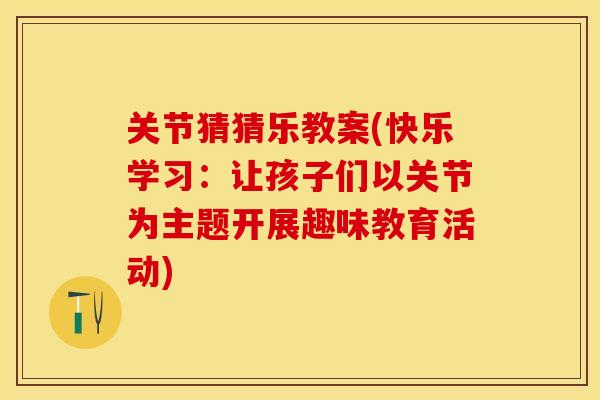 关节猜猜乐教案(快乐学习：让孩子们以关节为主题开展趣味教育活动)