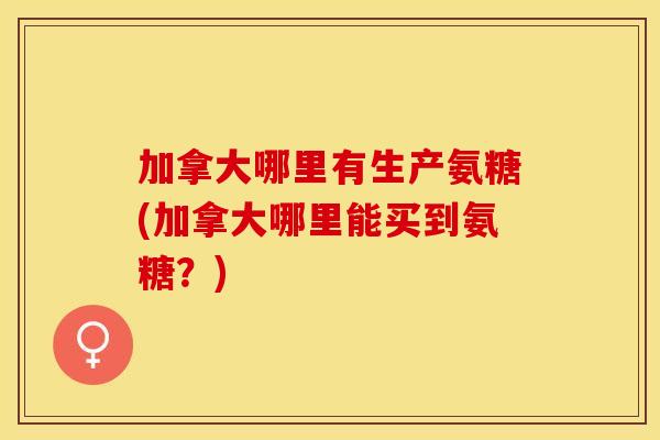加拿大哪里有生产氨糖(加拿大哪里能买到氨糖？)