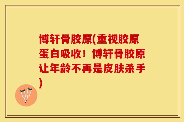 博轩骨胶原(重视胶原蛋白吸收！博轩骨胶原让年龄不再是皮肤杀手)