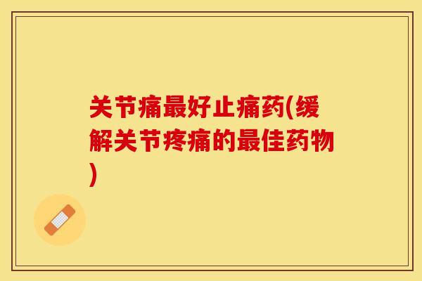 关节痛最好止痛药(缓解关节疼痛的最佳药物)
