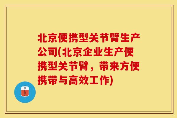 北京便携型关节臂生产公司(北京企业生产便携型关节臂，带来方便携带与高效工作)