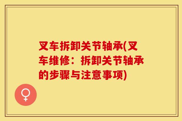 叉车拆卸关节轴承(叉车维修：拆卸关节轴承的步骤与注意事项)