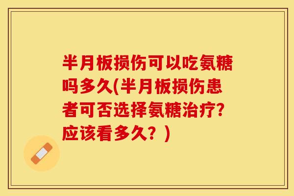 半月板损伤可以吃氨糖吗多久(半月板损伤患者可否选择氨糖治疗？应该看多久？)