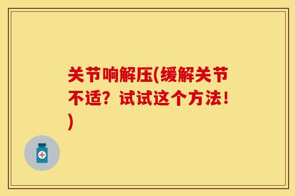关节响解压(缓解关节不适？试试这个方法！)