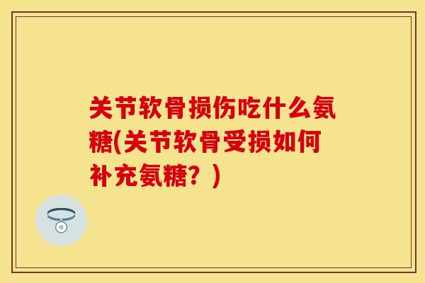关节软骨损伤吃什么氨糖(关节软骨受损如何补充氨糖？)