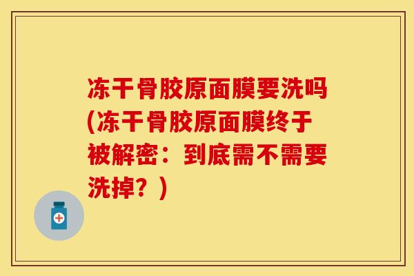 冻干骨胶原面膜要洗吗(冻干骨胶原面膜终于被解密：到底需不需要洗掉？)