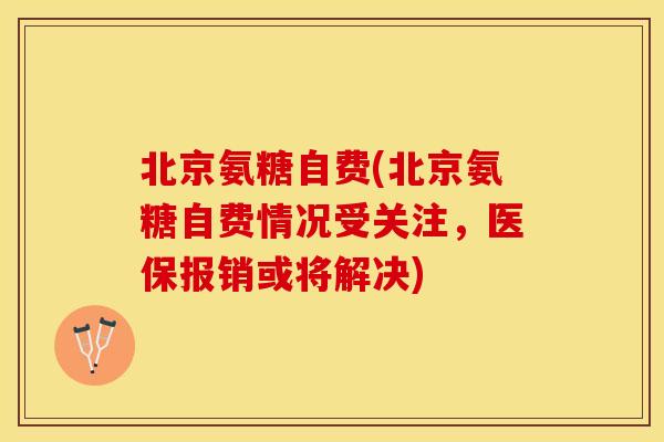 北京氨糖自费(北京氨糖自费情况受关注，医保报销或将解决)