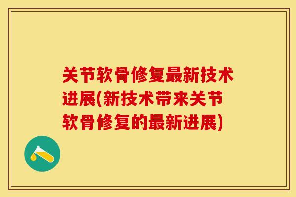 关节软骨修复最新技术进展(新技术带来关节软骨修复的最新进展)