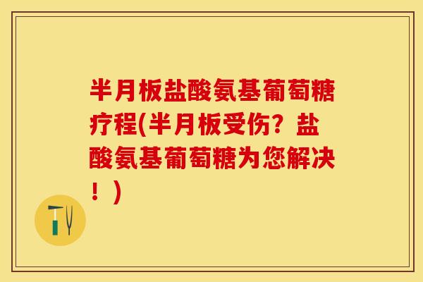 半月板盐酸氨基葡萄糖疗程(半月板受伤？盐酸氨基葡萄糖为您解决！)