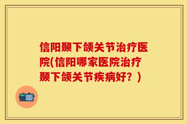 信阳颞下颌关节治疗医院(信阳哪家医院治疗颞下颌关节疾病好？)