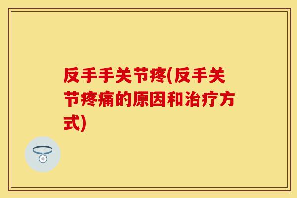 反手手关节疼(反手关节疼痛的原因和治疗方式)