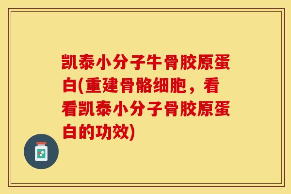 凯泰小分子牛骨胶原蛋白(重建骨骼细胞，看看凯泰小分子骨胶原蛋白的功效)
